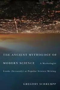 The Ancient Mythology of Modern Science: A Mythologist Looks (Seriously) at Popular Science Writing