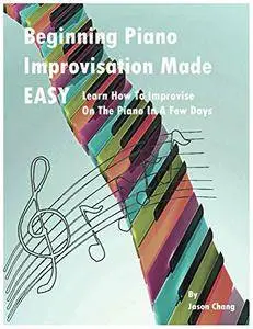 Beginning Piano Improvisation Made Easy: Learn How To Improvise On The Piano In a Few Days