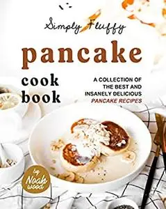 Simply Fluffy Pancake Cookbook: A Collection of the Best and Insanely Delicious Pancake Recipes