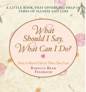 «What Should I Say, What Can I Do?: How to Reach Out to Those You Love» by Rebecca Bram Feldbaum