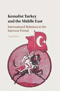 Kemalist Turkey and the Middle East: International Relations in the Interwar Period