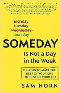 Someday Is Not a Day in the Week: 10 Hacks to Make the Rest of Your Life the Best of Your Life