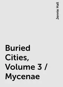 «Buried Cities, Volume 3 / Mycenae» by Jennie Hall