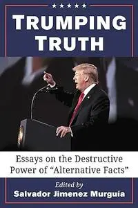 Trumping Truth: Essays on the Destructive Power of "Alternative Facts"