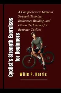 Cyclist's Strength Exercises for Beginners: A Comprehensive Guide to Strength Training, Endurance Building, Fitness Techniques