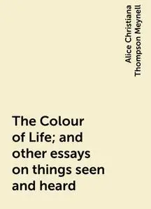 «The Colour of Life; and other essays on things seen and heard» by Alice Christiana Thompson Meynell