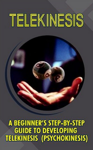 Telekinesis: A Beginner's Step-By-Step Guide To Developing Telekinesis (Psychokinesis)