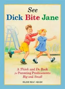 «See Dick Bite Jane: A Think and Do Book for Parenting Predicaments Big and Small» by Elise Mac Adam