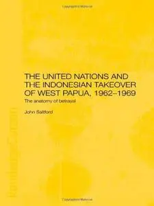 United Nations and the Indonesian Takeover of West Papua, 1962-1969: The Anatomy of a Betrayal