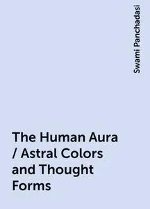 «The Human Aura / Astral Colors and Thought Forms» by Swami Panchadasi