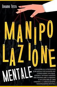 Manipolazione Mentale: Una Guida alla Psicologia Subliminale per Manipolare e Persuadere Chiunque