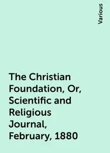 «The Christian Foundation, Or, Scientific and Religious Journal, February, 1880» by Various