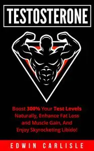 Testosterone: Boost 300% Your Test Levels Naturally, Enhance Fat Loss and Muscle Gain, And Enjoy Skyrocketing Libido!