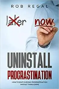Uninstall Procrastination: How to Beat Chronic Procrastination and Get Things Done