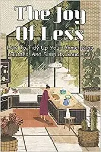 The Joy Of Less: How To Tidy Up Your Home, Stop Clutter, And Simplify Your Life: Home Cleaning