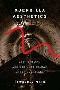 Guerrilla Aesthetics: Art, Memory, and the West German Urban Guerrilla