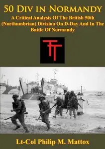 50 Div in Normandy: A Critical Analysis Of The British 50th (Northumbrian) Division On D-Day And In The Battle Of Normandy