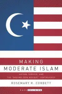 Making Moderate Islam: Sufism, Service, and the "Ground Zero Mosque" Controversy