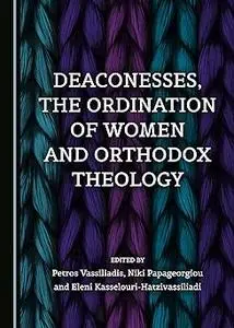 Deaconesses, the Ordination of Women and Orthodox Theology