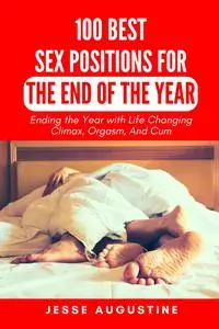 100 Best Sex Positions for the End of the Year: Ending the Year with Life Changing Climax, Orgasm, And Cum