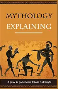 Mythology Explaining - A Guide To Gods, Heroes, Rituals, And Beliefs