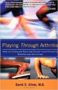 Playing Through Arthritis: How to Conquer Pain and Enjoy Your Favorite Sports and Activities by David Silver