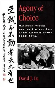 Agony of Choice: Matsuoka Yosuke and the Rise and Fall of the Japanese Empire, 1880-1946