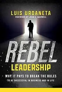 Rebel Leadership: Why It Pays to Break the Rules to Be Successful in Business and Life