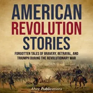 American Revolution Stories: Forgotten Tales of Bravery, Betrayal, and Triumph during the Revolutionary War [Audiobook]