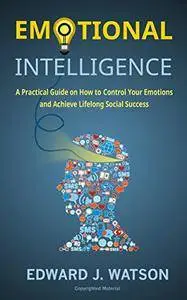 Emotional Intelligence: A Practical Guide on How to Control Your Emotions and Achieve Lifelong Social Success