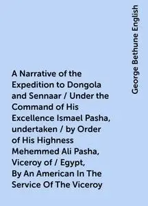 «A Narrative of the Expedition to Dongola and Sennaar / Under the Command of His Excellence Ismael Pasha, undertaken / b