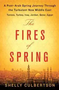The Fires of Spring: A Post-Arab Spring Journey Through the Turbulent New Middle East - Tunisia, Turkey, Iraq, Jordan, Qatar, E