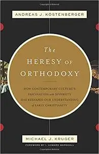 The Heresy of Orthodoxy: How Contemporary Culture's Fascination with Diversity Has Reshaped Our Understanding of Early Christia