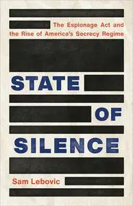 State of Silence: The Espionage Act and the Rise of America's Secrecy Regime