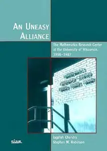 An Uneasy Alliance: The Mathematics Research Center At the University of Wisconsin, 1956-1987 by Jagdish Chandra