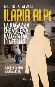 Gigliola Alvisi - Ilaria Alpi. La ragazza che voleva raccontare l'inferno. Storia di una giornalista