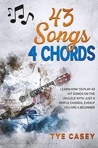 43 Songs 4 Chords: Learn How To Play 43 Hit Songs On The Ukulele With Just 4 Simple Chords Even If You Are A Beginner