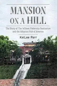 Mansion on a Hill: The Story of The Willows Maternity Sanitarium and the Adoption Hub of America