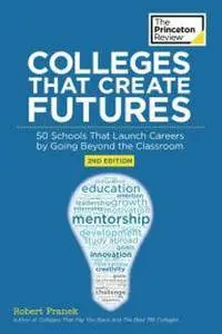 Colleges That Create Futures: 50 Schools That Launch Careers by Going Beyond the Classroom (2nd Edition)