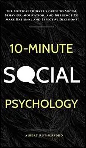 10-Minute Social Psychology: The Critical Thinker's Guide to Social Behavior, Motivation, and Influence To Make Rational