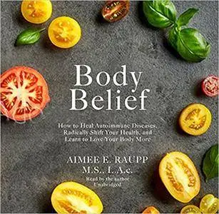 Body Belief: How to Heal Autoimmune Disease, Radically Shift Your Health, and Learn to Love Your Body More [Audiobook]
