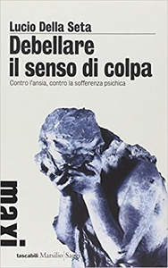 Debellare il senso di colpa. Contro l'ansia, contro la sofferenza psichica - Lucio Della Seta