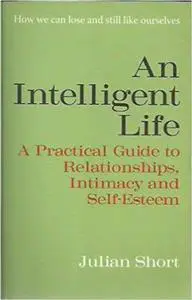 An Intelligent Life - A Practical Guide To Relationships, Intimacy and Self-Esteem