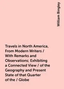 «Travels in North America, From Modern Writers / With Remarks and Observations; Exhibiting a Connected View / of the Geo