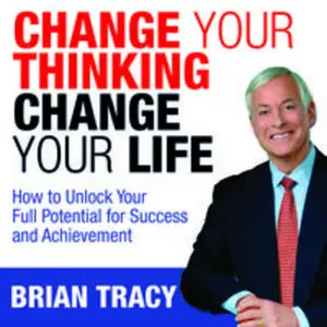 «Change Your Thinking, Change Your Life: How to Unlock Your Full Potential for Success and Achievement» by Brian Tracy