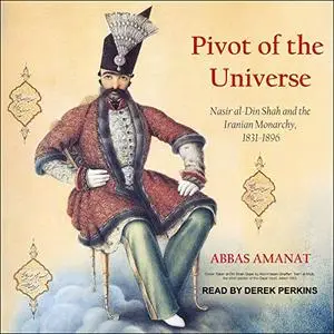 Pivot of the Universe: Nasir al-Din Shah and the Iranian Monarchy, 1831-1896 [Audiobook]