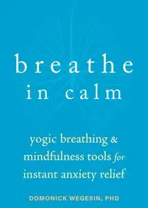 Breathe In Calm: Yogic Breathing and Mindfulness Tools for Instant Anxiety Relief