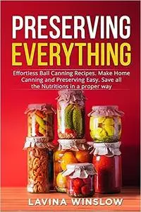 Preserving Everything: Effortless Ball Canning Recipes. Make Home Canning and Preserving Easy. Save all the Nutritions i