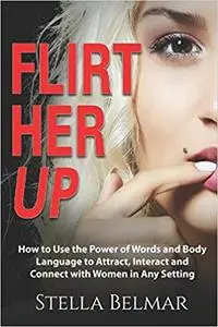 Flirt Her Up: How to Use the Power of Words and Body Language to Attract, Interact and Connect with Women in Any Setting