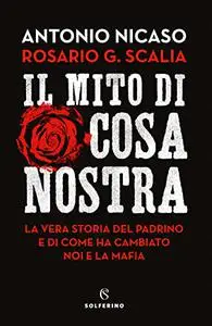 Il mito di Cosa nostra. La vera storia del Padrino e di come ha cambiato noi e la mafia - Antonio Nicaso & Rosario Giovanni Sca